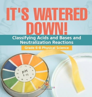 It's Watered Down! Classifying Acids and Bases and Neutralization Reactions Grade 6-8 Physical Science by Baby Professor