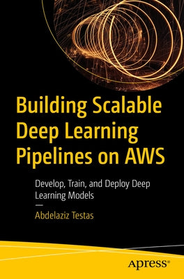 Building Scalable Deep Learning Pipelines on AWS: Develop, Train, and Deploy Deep Learning Models by Testas, Abdelaziz