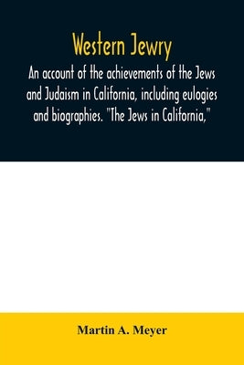 Western Jewry; an account of the achievements of the Jews and Judaism in California, including eulogies and biographies. "The Jews in California," by A. Meyer, Martin
