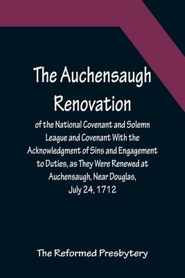 The Auchensaugh Renovation of the National Covenant and Solemn League and Covenant With the Acknowledgment of Sins and Engagement to Duties, as They W by Reformed Presbytery, The