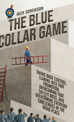 The Blue Collar Game: Taking back control, Leaning into that promotion, overcoming that Sh!@y boss, and overcoming everyday challenges in the work pla by Sorenson, Jack