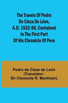The travels of Pedro de Cieza de Léon, A.D. 1532-50, contained in the first part of his Chronicle of Peru by de Cieza de LeÃ³n, Pedro