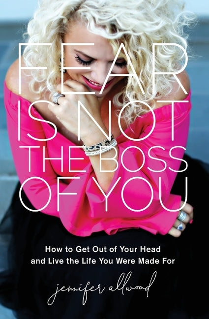The Fear Is Not the Boss of You: How to Get Out of Your Head and Live the Life You Were Made For (Itpe) by Allwood, Jennifer