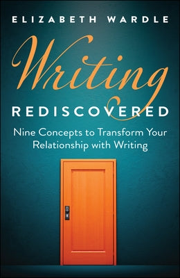 Writing Rediscovered: Nine Concepts to Transform Your Relationship with Writing by Wardle, Elizabeth