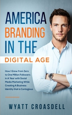 America Branding in the Digital Age: How I Grew from Zero to One Million Followers in a Year with Social Media Marketing While Creating a Business Ide by Croasdell, Wyatt