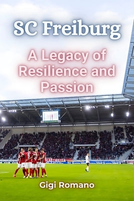 SC Freiburg: A Legacy of Resilience and Passion by Romano, Gigi