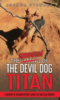 The Taming of the Devil Dog - Titan (An Exorcism): A Memoir of Misadventures Along the Mexican Border by Stewart, Joshua Allan