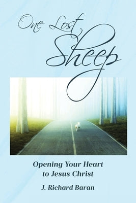 One Lost Sheep: Opening Your Heart to Jesus Christ by Baran, J. Richard