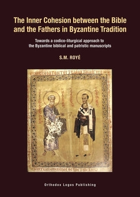 The Inner Cohesion between the Bible and the Fathers in Byzantine Tradition: Towards a codico-liturgical approach to the Byzantine biblical and patris by RoyÃ©, S. M.