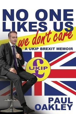 No One Likes Us, We Don't Care: a UKIP Brexit Memoir by Oakley, Paul