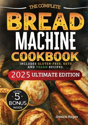 The Essential Bread Machine Cookbook for Beginners: The Ultimate Guide with Delicious, Easy & Quick Bread Making Recipes with Step-By-Step Instruction by Hayes, Jessica
