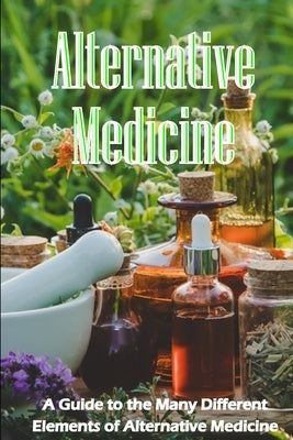 Alternative Medicine: The Specifics of Alternative Medicine A Guide to the Many Different Elements of Alternative Medicine by Chang, Bryan