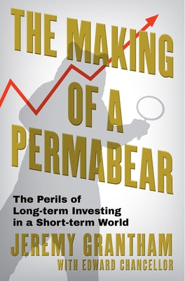 The Making of a Permabear: The Perils of Long-Term Investing in a Short-Term World by Grantham, Jeremy