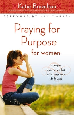 Praying for Purpose for Women: A Prayer Experience That Will Change Your Life Forever by Brazelton, Katie