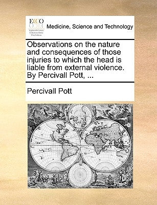 Observations on the Nature and Consequences of Those Injuries to Which the Head Is Liable from External Violence. by Percivall Pott, ... by Pott, Percivall