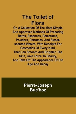 The Toilet of Flora or, A collection of the most simple and approved methods of preparing baths, essences, pomatums, powders, perfumes, and sweet-scen by Buc'hoz, Pierre-Joseph