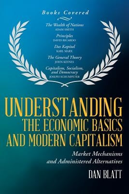 Understanding the Economic Basics and Modern Capitalism: Market Mechanisms and Administered Alternatives by Blatt, Dan
