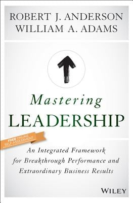 Mastering Leadership: An Integrated Framework for Breakthrough Performance and Extraordinary Business Results by Anderson, Robert J.
