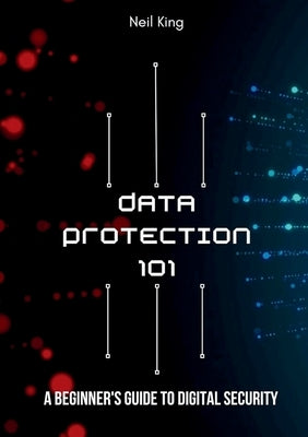 Data Protection 101: A Beginner's Guide to Digital Security by King, Neil