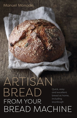 Artisan Bread from Your Bread Machine: Quick, Easy and Excellent Bread at Home, Including Sourdough by Monade, Manuel