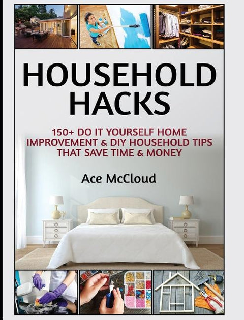 Household Hacks: 150+ Do It Yourself Home Improvement & DIY Household Tips That Save Time & Money by McCloud, Ace