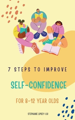 7 steps to Improve self-confidence for 8-12 year olds by Lipsey-Liu, Stephanie