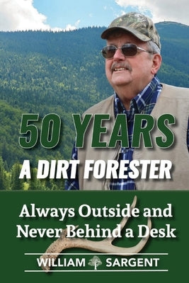 50 Years a Dirt Forester: Always Outside and Never Behind a Desk by Sargent, William