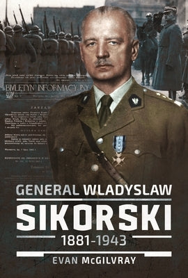 General Wladyslaw Sikorski, 1881-1943: The Life and Controversial Death of Poland's Leader in Exile by McGilvray, Evan