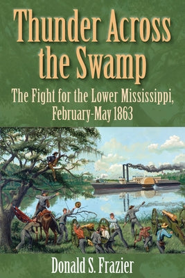 Thunder Across the Swamp: The Fight for the Lower Mississippi, February 1863-May 1863 by Frazier, Donald S.