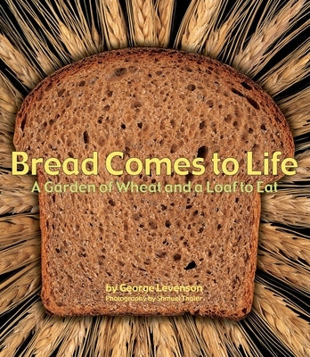 Bread Comes to Life: A Garden of Wheat and a Loaf to Eat by Levenson, George