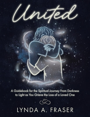 United: A Guidebook for the Spiritual Journey From Darkness to Light as You Grieve the Loss of a Loved One by Fraser, Lynda A.