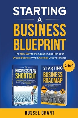 Starting A Business Blueprint: The New Way to Plan, Launch, and Run Your Dream Business While Avoiding Costly Mistakes (2-in-1) by Grant, Russel
