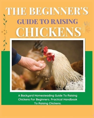 The Beginner's Guide to Raising Chickens: A Backyard Homesteading Guide to Raising Chickens for Beginners. Practical Handbook to Raising Chickens by Carline, Elizabeth