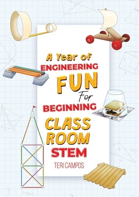 A Year of Engineering Fun for Beginning Classroom STEM by Campos, Teri