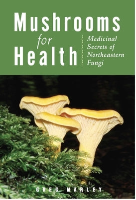 Mushrooms for Health: Medicinal Secrets of Northeastern Fungi by Marley, Greg