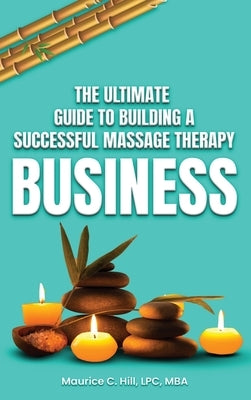 The Ultimate Guide to Building a Successful Massage Therapy Business by Hill, Maurice C.