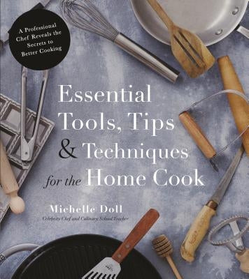Essential Tools, Tips & Techniques for the Home Cook: A Professional Chef Reveals the Secrets to Better Cooking by Doll, Michelle