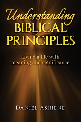 Understanding Biblical Principles: Living A Life With Meaning And Significance by Asihene, Daniel