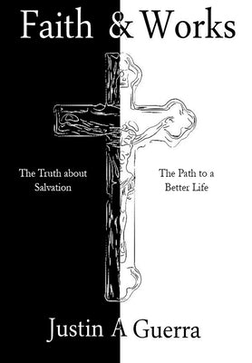 Faith and Works: The Truth about Salvation and the Path to a Better Life by Guerra, Justin A.