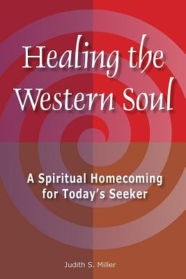 Healing the Western Soul: A Spiritual Homecoming for Today's Seeker by Miller, Judith S.