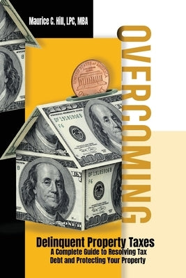 Overcoming Delinquent Property Taxes A Complete Guide to Resolving Tax Debt and Protecting Your Property by Hill, Maurice C.