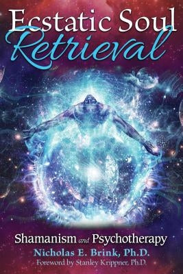 Ecstatic Soul Retrieval: Shamanism and Psychotherapy by Brink, Nicholas E.