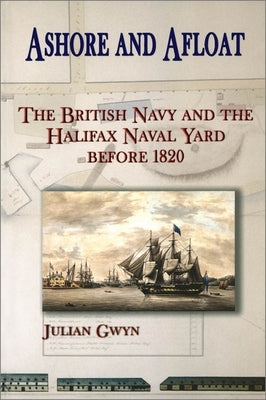 Ashore and Afloat: The British Navy and the Halifax Naval Yard Before 1820 by Gwyn, Julian