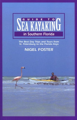 Guide to Sea Kayaking in Southern Florida: The Best Day Trips and Tours from St. Petersburg to the Florida Keys by Foster, Nigel
