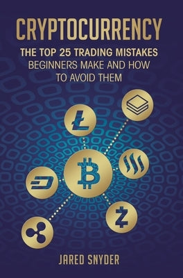 Cryptocurrency: The Top 25 Trading Mistakes Beginners Make and How to Avoid Them by Snyder, Jared