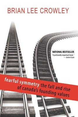 Fearful Symmetry - The Fall and Rise of Canada's Founding Values by Crowley, Brian Lee