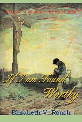 If I Am Found Worthy: The Life of William C. Kruegler, M.M. by Roach, Elizabeth V.