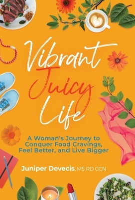 Vibrant Juicy Life: A Woman's Journey to Conquer Food Cravings, Feel Better, and Live Bigger by Devecis, Juniper