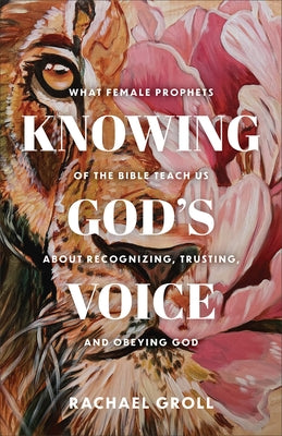 Knowing God's Voice: What Female Prophets of the Bible Teach Us about Recognizing, Trusting, and Obeying God by Groll, Rachael