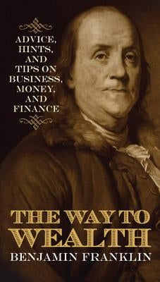 The Way to Wealth: Advice, Hints, and Tips on Business, Money, and Finance by Franklin, Benjamin